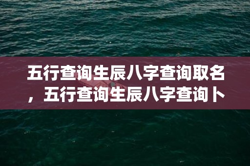 五行查询生辰八字查询取名，五行查询生辰八字查询卜易居(五行查询生辰八字查询什么命)