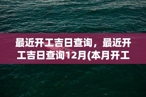 最近开工吉日查询，最近开工吉日查询12月(本月开工动土吉日查询)