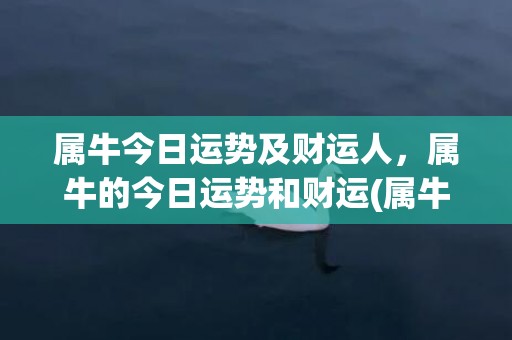 属牛今日运势及财运人，属牛的今日运势和财运(属牛今日运势及财运奇缘阁)