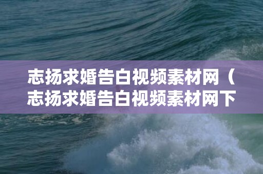 志扬求婚告白视频素材网（志扬求婚告白视频素材网下载）