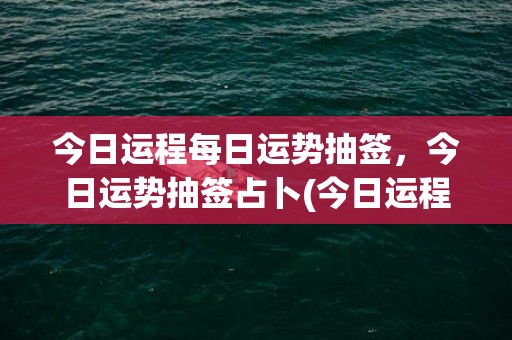 今日运程每日运势抽签，今日运势抽签占卜(今日运程每日运势星座屋)