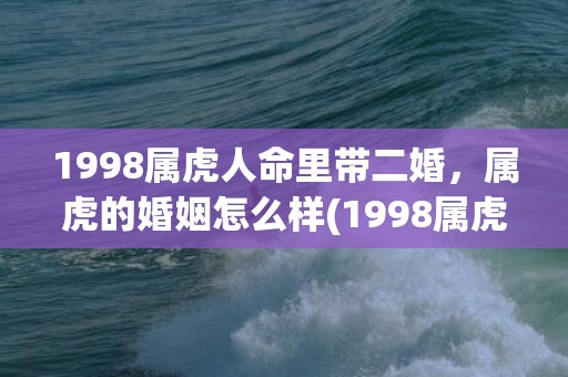 1998属虎人命里带二婚，属虎的婚姻怎么样(1998属虎人命里带二婚女)