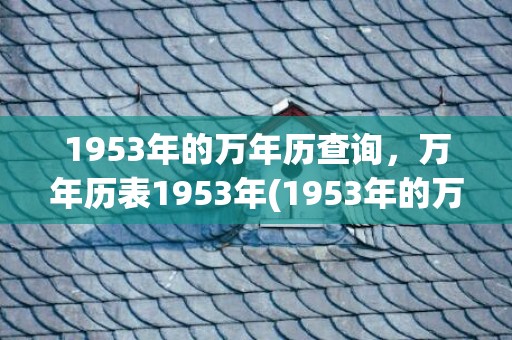 1953年的万年历查询，万年历表1953年(1953年的万年历阴历十月二十八日)