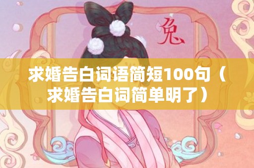 求婚告白词语简短100句（求婚告白词简单明了）