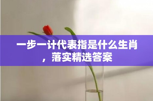 一步一计代表指是什么生肖，落实精选答案