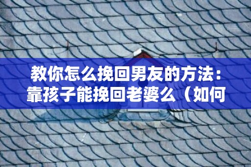 教你怎么挽回男友的方法：靠孩子能挽回老婆么（如何挽回一个男孩的心）