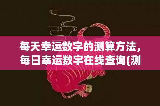 每天幸运数字的测算方法，每日幸运数字在线查询(测自己的幸运数字)