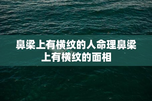 鼻梁上有横纹的人命理鼻梁上有横纹的面相