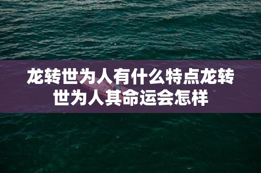 龙转世为人有什么特点龙转世为人其命运会怎样