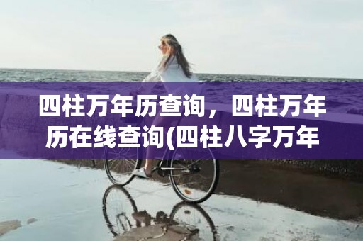 四柱万年历查询，四柱万年历在线查询(四柱八字万年历查询)