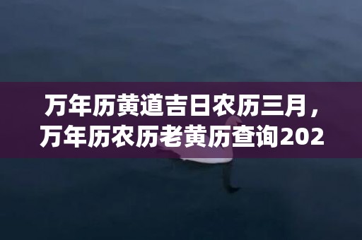 万年历黄道吉日农历三月，万年历农历老黄历查询2020年三月黄道吉日(万年历黄道吉日农历八月)