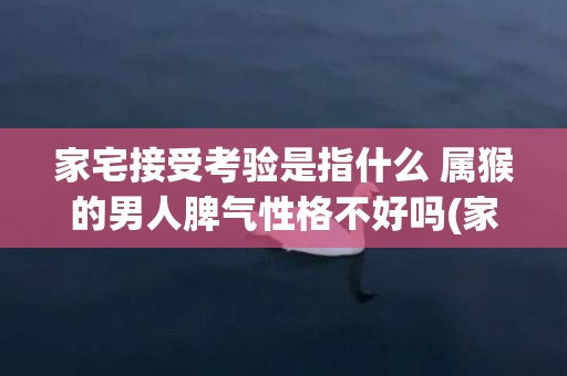 家宅接受考验是指什么 属猴的男人脾气性格不好吗(家宅接受考验是指哪些)