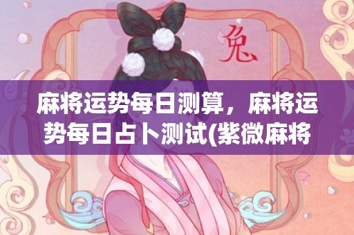 麻将运势每日测算，麻将运势每日占卜测试(紫微麻将每日运势)