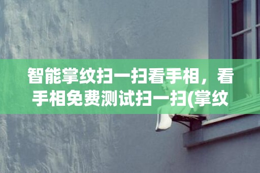 智能掌纹扫一扫看手相，看手相免费测试扫一扫(掌纹解析扫一扫)