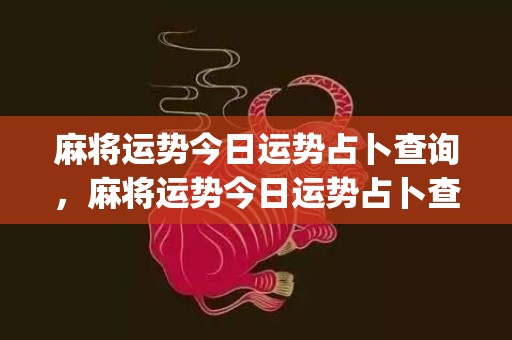 麻将运势今日运势占卜查询，麻将运势今日运势占卜查询(麻将运势今日运势占卜查询)