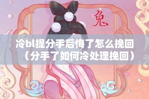 冷bl提分手后悔了怎么挽回（分手了如何冷处理挽回）