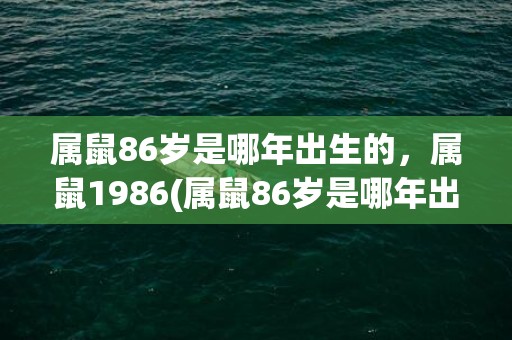 属鼠86岁是哪年出生的，属鼠1986(属鼠86岁是哪年出生的)