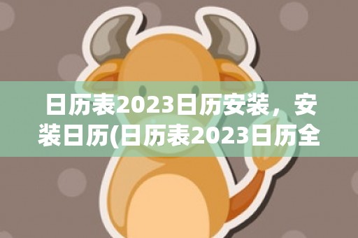 日历表2023日历安装，安装日历(日历表2023日历全年黄道吉日)