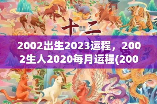 2002出生2023运程，2002生人2020每月运程(2002出生2023多大了)