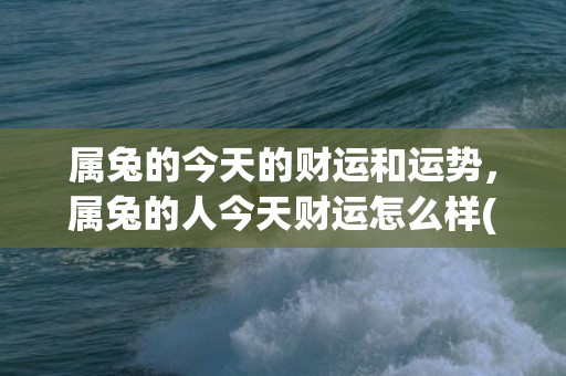 属兔的今天的财运和运势，属兔的人今天财运怎么样(属兔的今天的财运好不好)