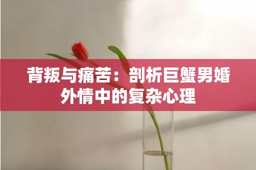 背叛与痛苦：剖析巨蟹男婚外情中的复杂心理