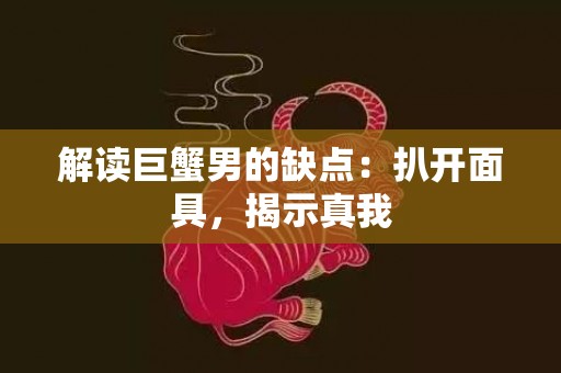 解读巨蟹男的缺点：扒开面具，揭示真我