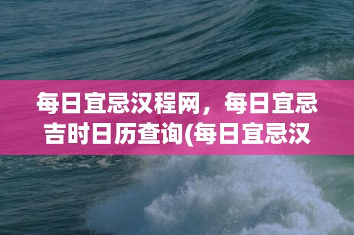 每日宜忌汉程网，每日宜忌吉时日历查询(每日宜忌汉程网)