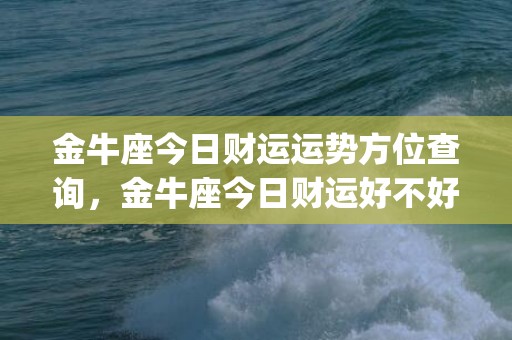 金牛座今日财运运势方位查询，金牛座今日财运好不好(金牛座今日财运运势女)