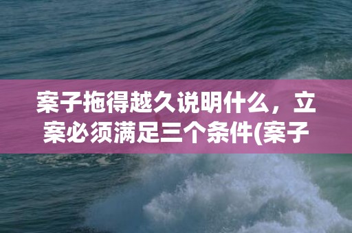 案子拖得越久说明什么，立案必须满足三个条件(案子拖得越久说明什么)