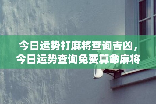 今日运势打麻将查询吉凶，今日运势查询免费算命麻将(今日运势打麻将查询)