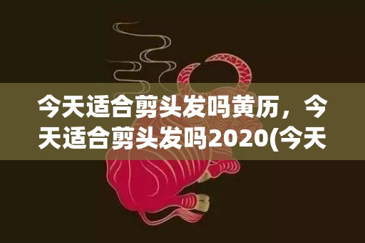 今天适合剪头发吗黄历，今天适合剪头发吗2020(今天适合剪头发吗)