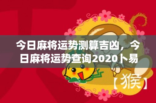 今日麻将运势测算吉凶，今日麻将运势查询2020卜易居(今日麻将运势测算紫微网)