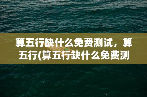 算五行缺什么免费测试，算五行(算五行缺什么免费测试骨重是什么意思)