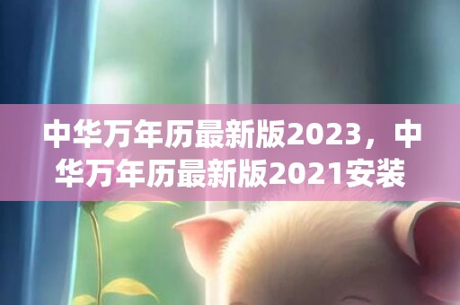 中华万年历最新版2023，中华万年历最新版2021安装(中华万年历最新版2019)