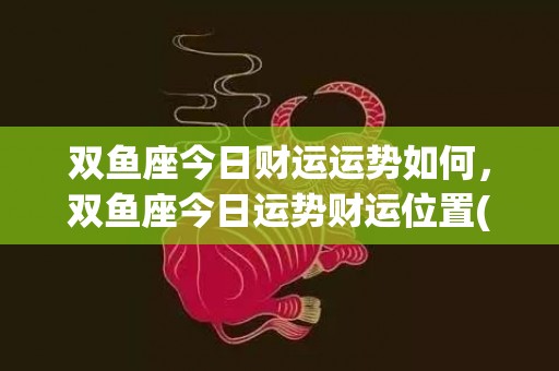 双鱼座今日财运运势如何，双鱼座今日运势财运位置(双鱼座今日财运运势最准网站)