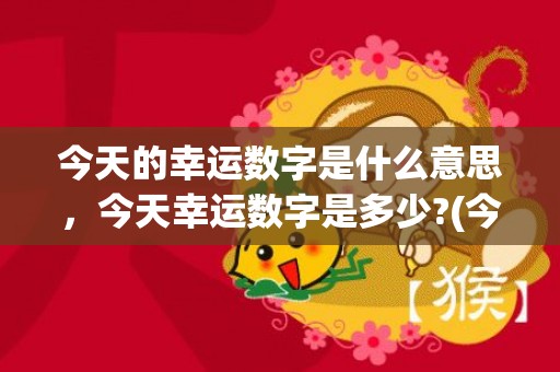 今天的幸运数字是什么意思，今天幸运数字是多少?(今天的幸运数字是多少?)