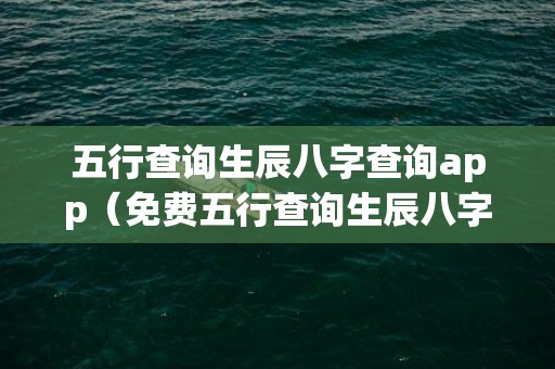 五行查询生辰八字查询app（免费五行查询生辰八字查询算命生辰五行算命查询表）