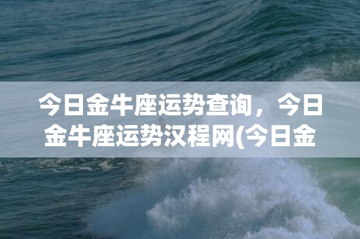 今日金牛座运势查询，今日金牛座运势汉程网(今日金牛座运势查询男)