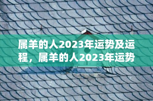 属羊的人2023年运势及运程，属羊的人2023年运势及运程祥安阁(属羊的人2023年)