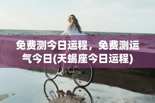 免费测今日运程，免费测运气今日(天蝎座今日运程)