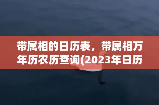 带属相的日历表，带属相万年历农历查询(2023年日历每日属相表)