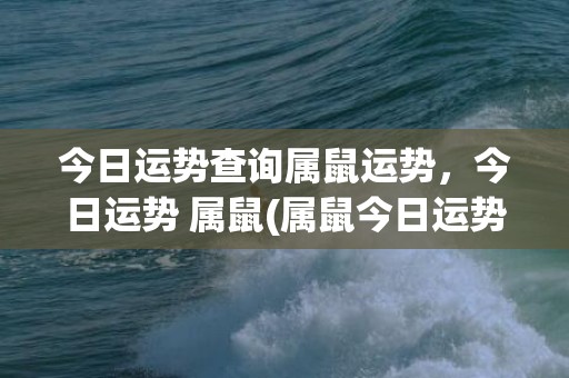 今日运势查询属鼠运势，今日运势 属鼠(属鼠今日运势查询2023年)