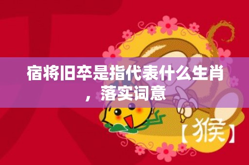 宿将旧卒是指代表什么生肖，落实词意