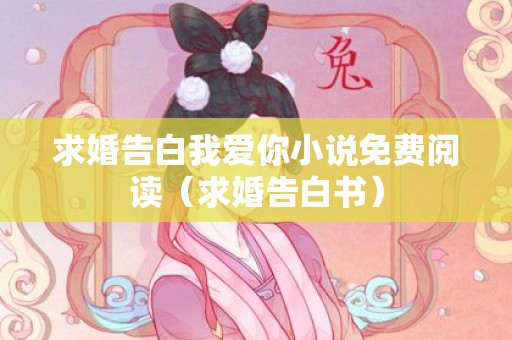 求婚告白我爱你小说免费阅读（求婚告白书）