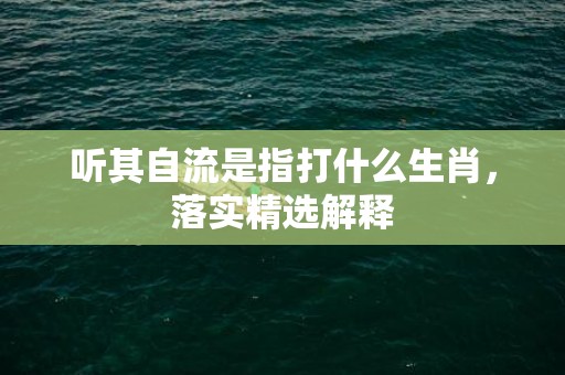 听其自流是指打什么生肖，落实精选解释