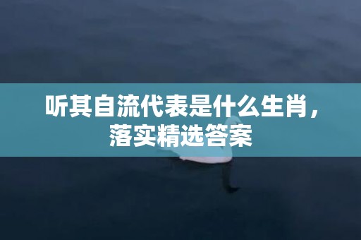 听其自流代表是什么生肖，落实精选答案