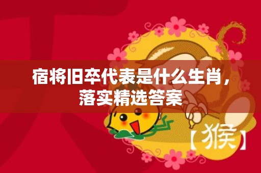 宿将旧卒代表是什么生肖，落实精选答案