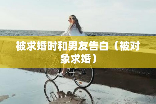 被求婚时和男友告白（被对象求婚）