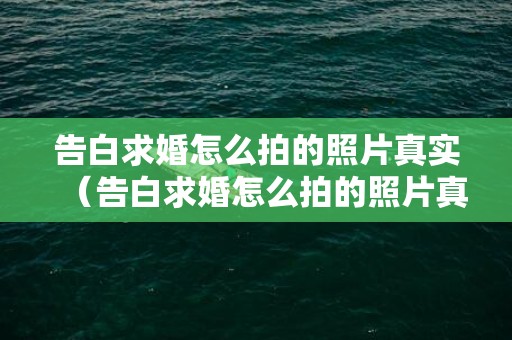 告白求婚怎么拍的照片真实（告白求婚怎么拍的照片真实点）