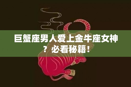 巨蟹座男人爱上金牛座女神？必看秘籍！